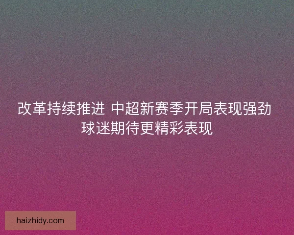 改革持续推进 中超新赛季开局表现强劲 球迷期待更精彩表现