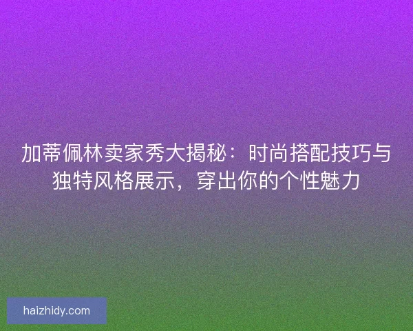 加蒂佩林卖家秀大揭秘：时尚搭配技巧与独特风格展示，穿出你的个性魅力