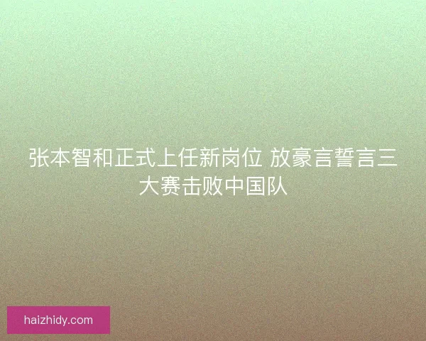 张本智和正式上任新岗位 放豪言誓言三大赛击败中国队